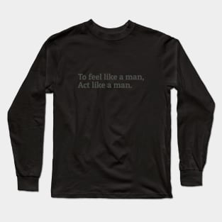 To Feel Like a Man Act Like a Man Long Sleeve T-Shirt